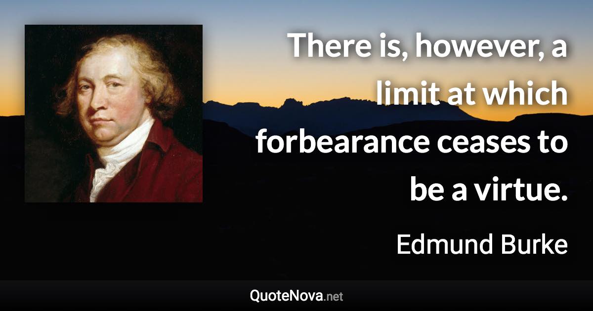 There is, however, a limit at which forbearance ceases to be a virtue. - Edmund Burke quote