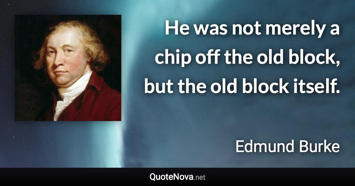 He was not merely a chip off the old block, but the old block itself. - Edmund Burke quote