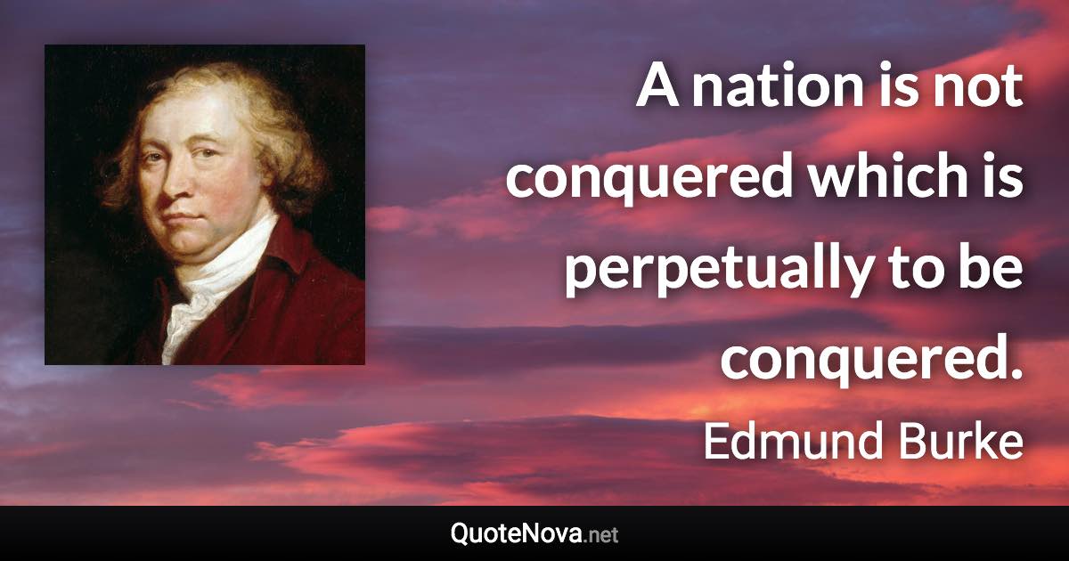 A nation is not conquered which is perpetually to be conquered. - Edmund Burke quote