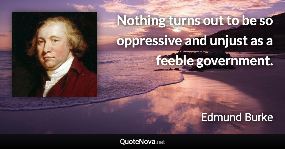 Nothing turns out to be so oppressive and unjust as a feeble government. - Edmund Burke quote