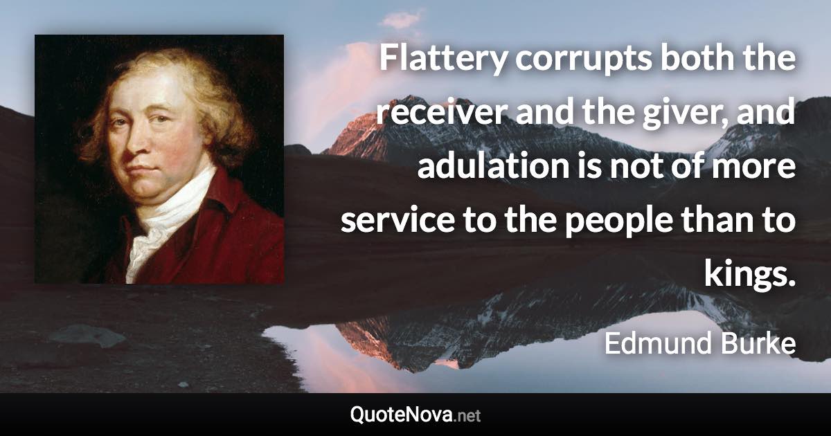 Flattery corrupts both the receiver and the giver, and adulation is not of more service to the people than to kings. - Edmund Burke quote