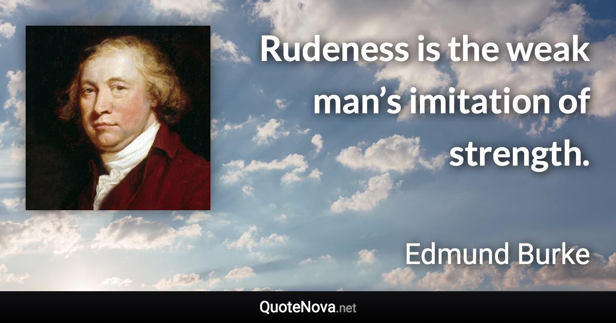 Rudeness is the weak man’s imitation of strength. - Edmund Burke quote