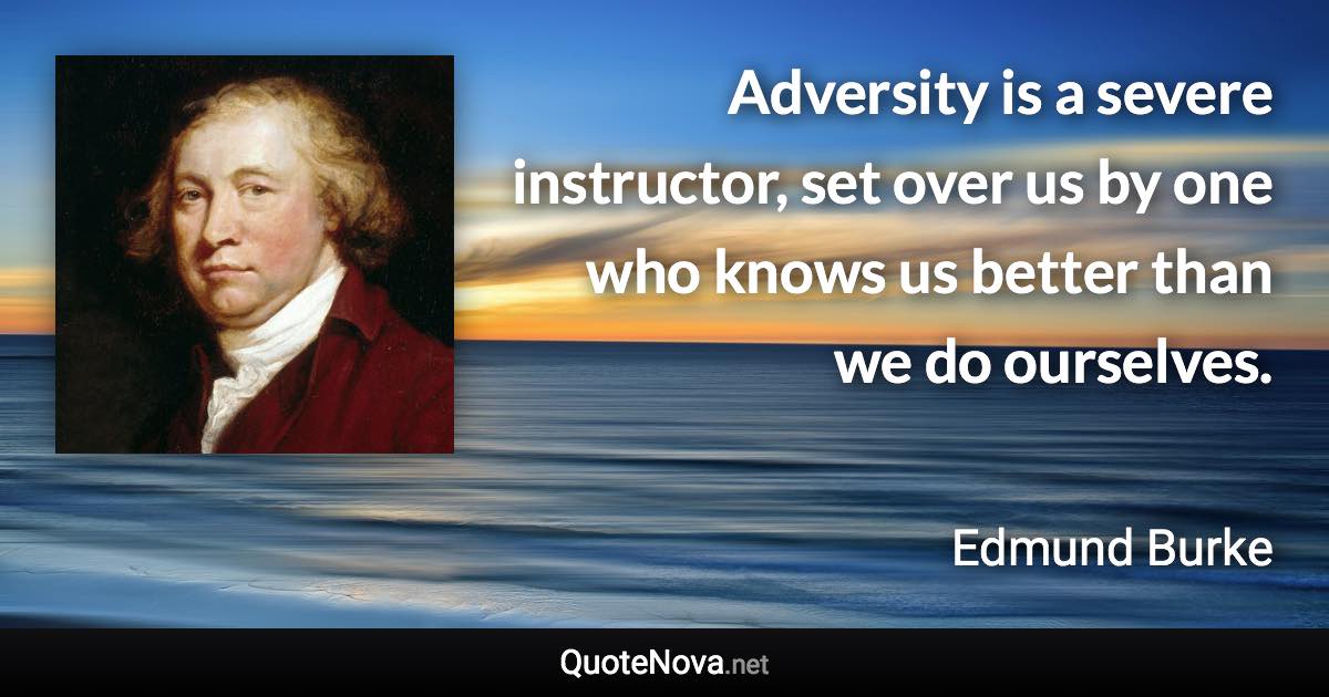 Adversity is a severe instructor, set over us by one who knows us better than we do ourselves. - Edmund Burke quote