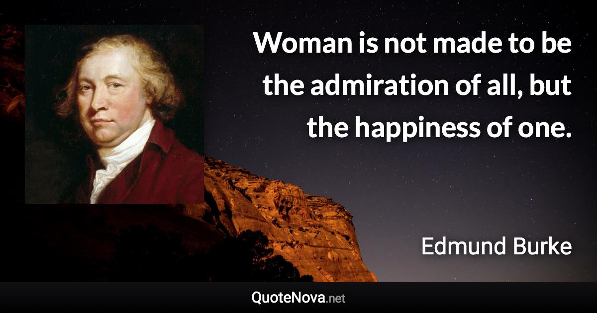 Woman is not made to be the admiration of all, but the happiness of one. - Edmund Burke quote