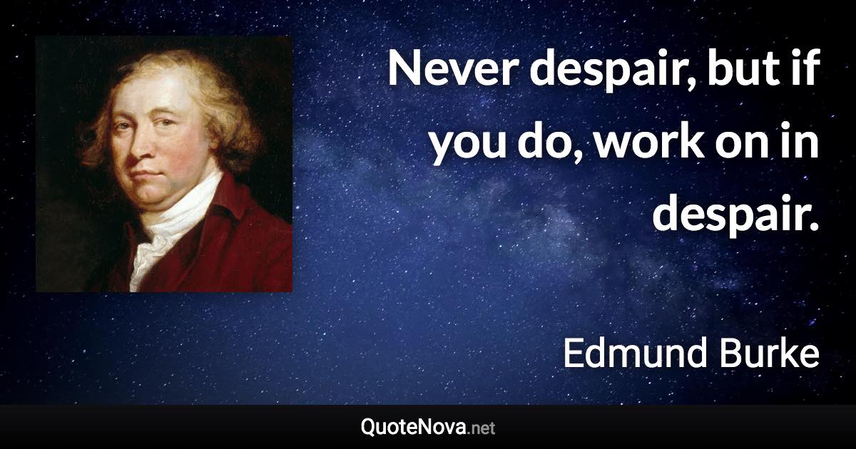 Never despair, but if you do, work on in despair. - Edmund Burke quote