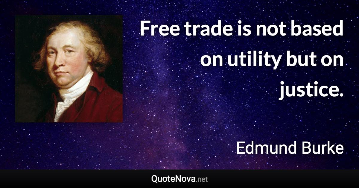 Free trade is not based on utility but on justice. - Edmund Burke quote