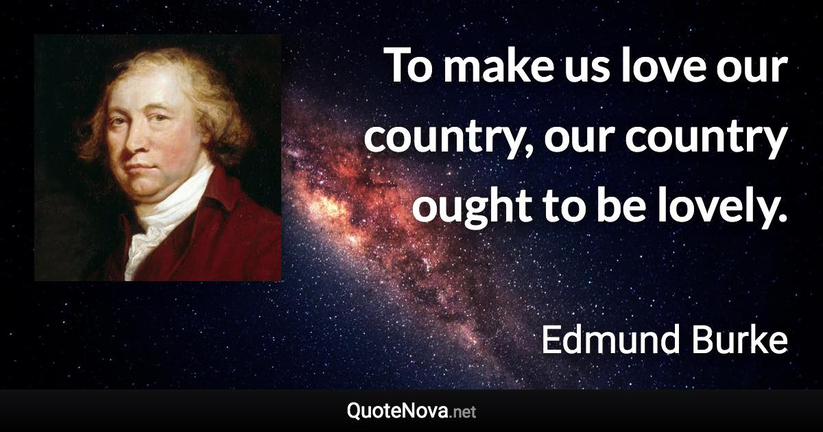 To make us love our country, our country ought to be lovely. - Edmund Burke quote