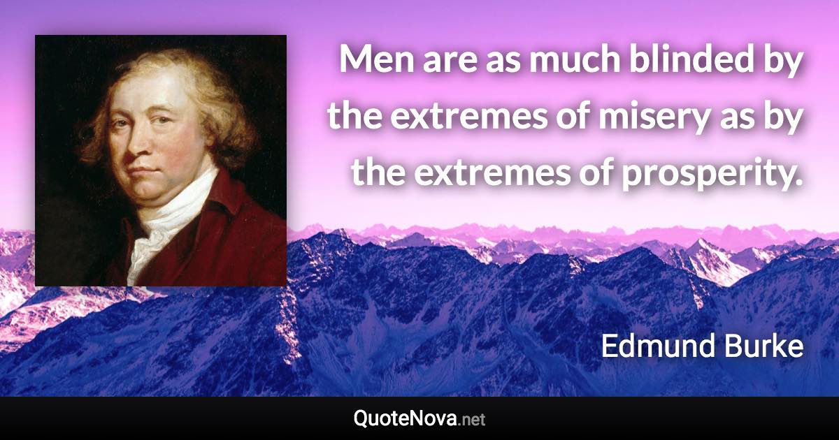Men are as much blinded by the extremes of misery as by the extremes of prosperity. - Edmund Burke quote