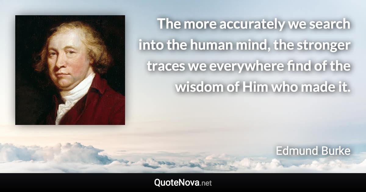 The more accurately we search into the human mind, the stronger traces we everywhere find of the wisdom of Him who made it. - Edmund Burke quote