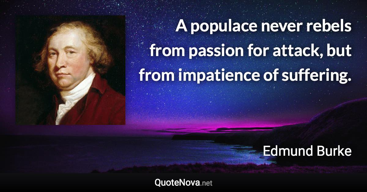 A populace never rebels from passion for attack, but from impatience of suffering. - Edmund Burke quote