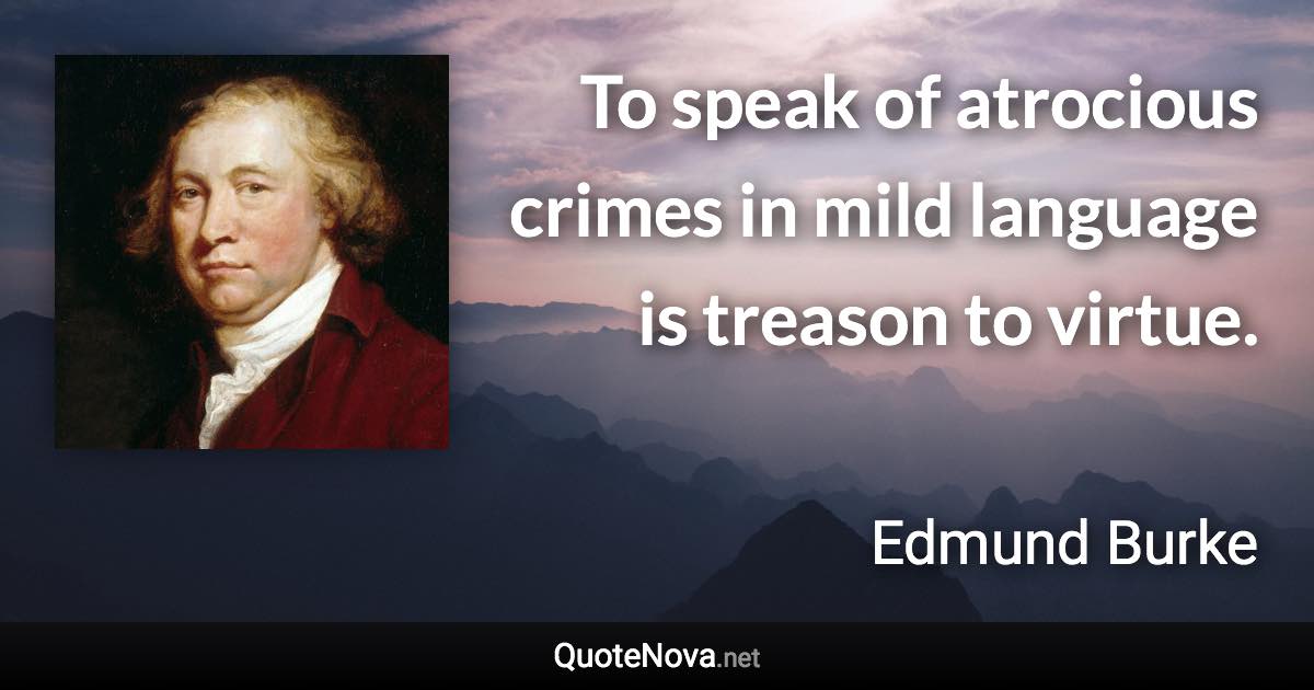 To speak of atrocious crimes in mild language is treason to virtue. - Edmund Burke quote