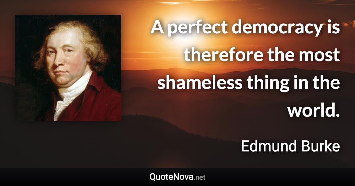 A perfect democracy is therefore the most shameless thing in the world. - Edmund Burke quote