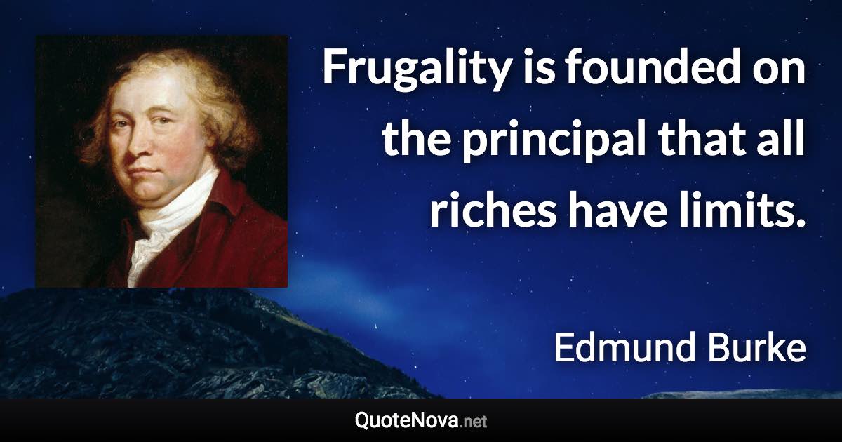 Frugality is founded on the principal that all riches have limits. - Edmund Burke quote