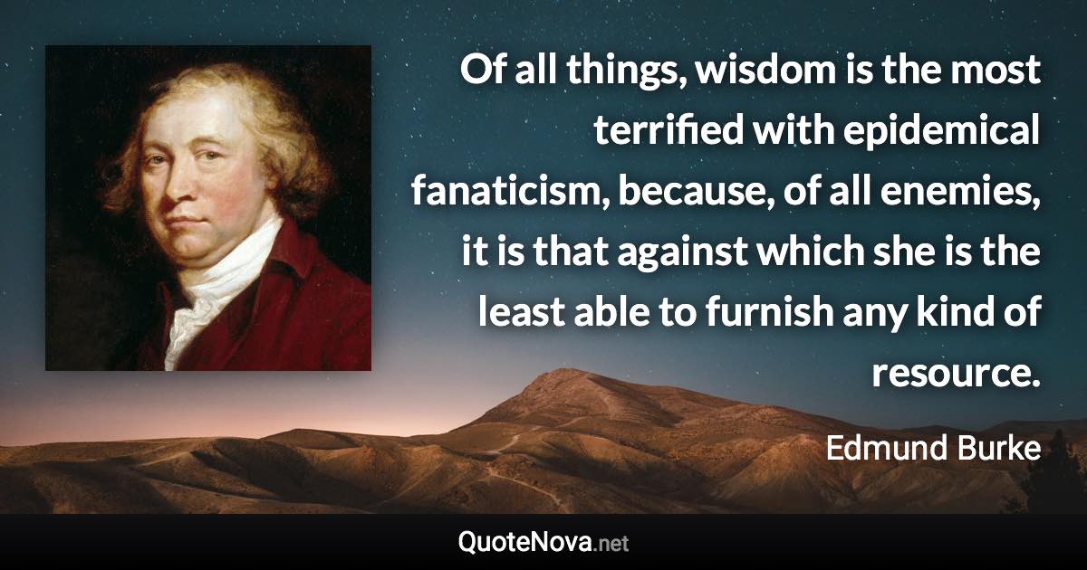 Of all things, wisdom is the most terrified with epidemical fanaticism, because, of all enemies, it is that against which she is the least able to furnish any kind of resource. - Edmund Burke quote