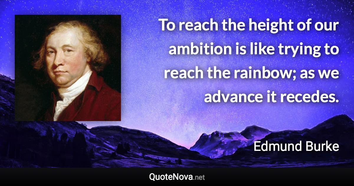 To reach the height of our ambition is like trying to reach the rainbow; as we advance it recedes. - Edmund Burke quote