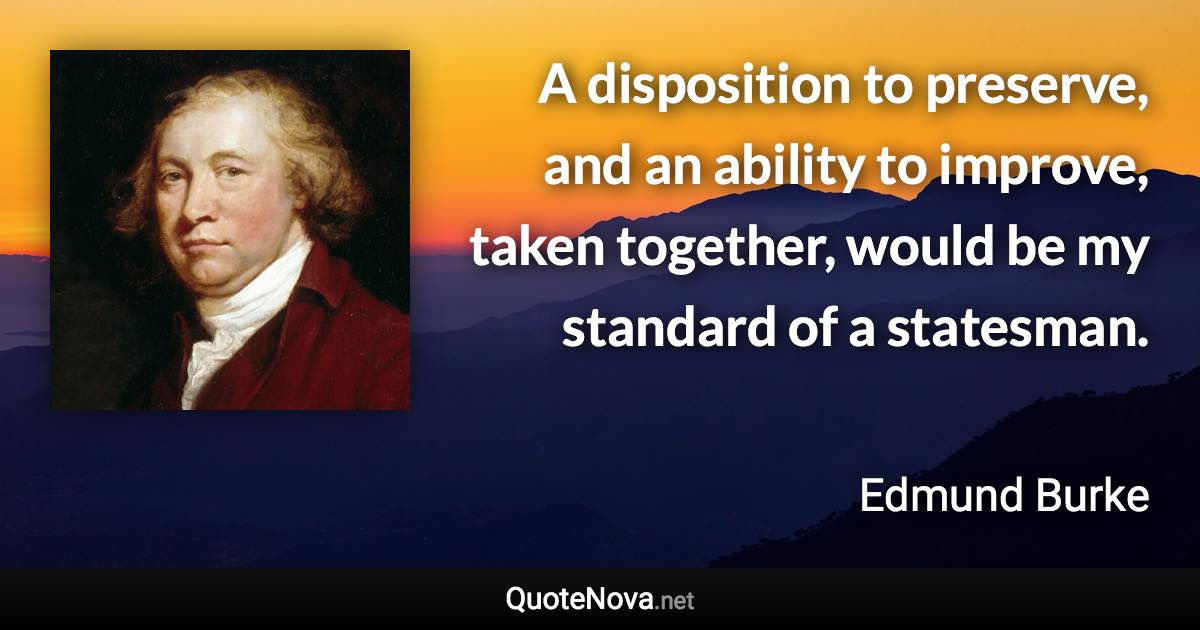 A disposition to preserve, and an ability to improve, taken together, would be my standard of a statesman. - Edmund Burke quote