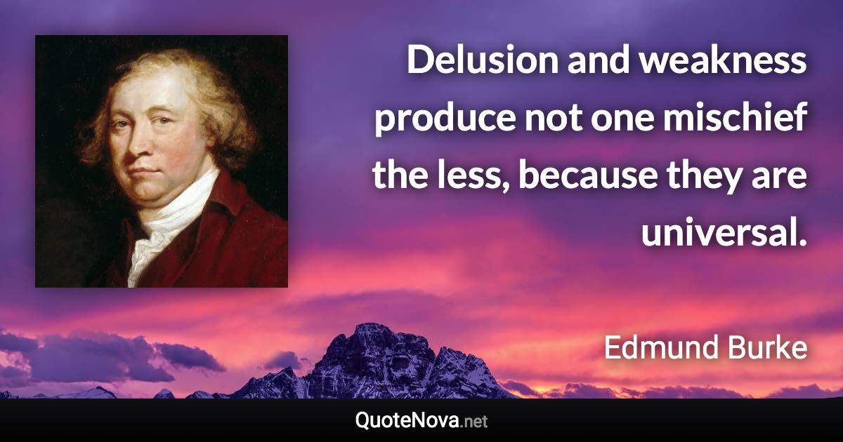 Delusion and weakness produce not one mischief the less, because they are universal. - Edmund Burke quote