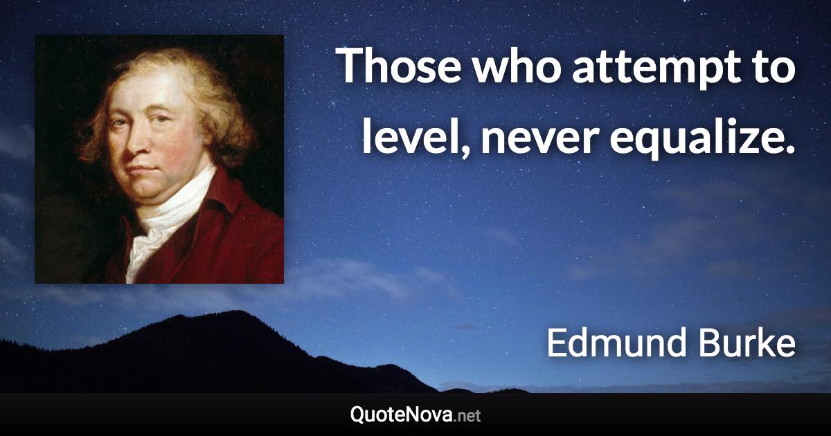 Those who attempt to level, never equalize. - Edmund Burke quote