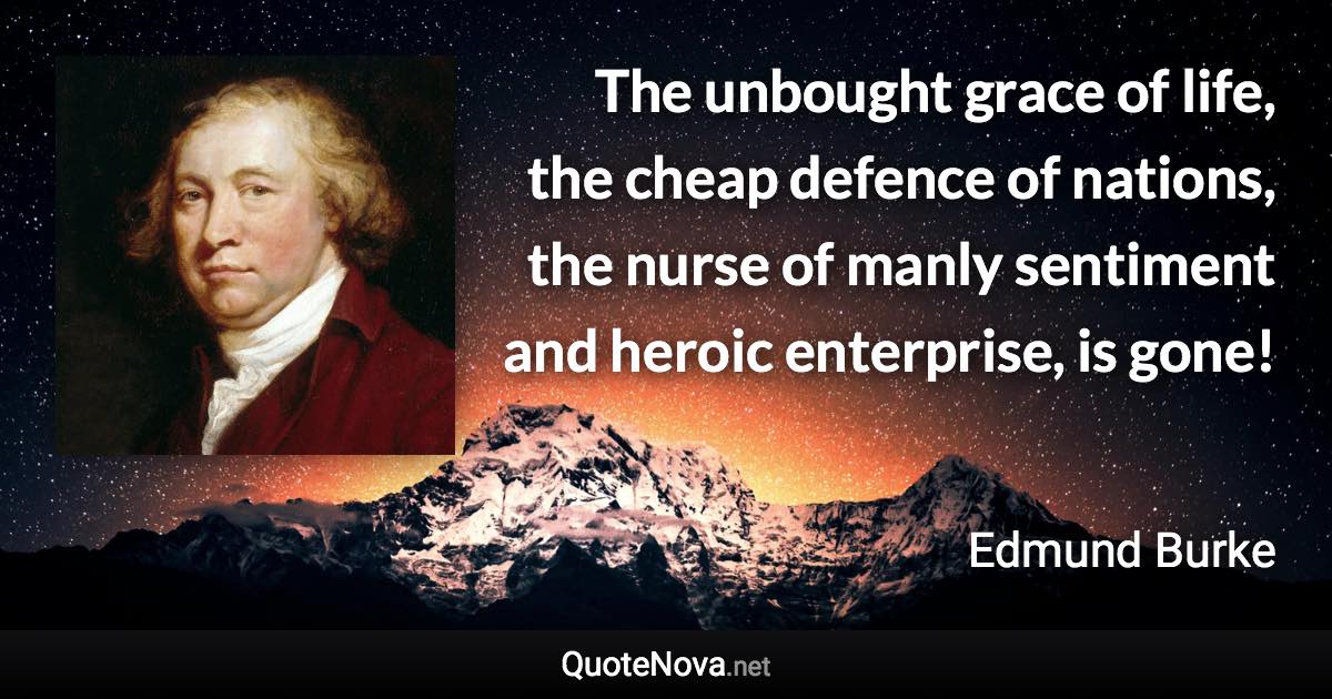 The unbought grace of life, the cheap defence of nations, the nurse of manly sentiment and heroic enterprise, is gone! - Edmund Burke quote