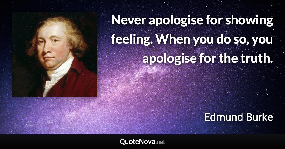 Never apologise for showing feeling. When you do so, you apologise for the truth. - Edmund Burke quote