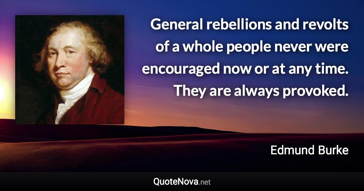 General rebellions and revolts of a whole people never were encouraged now or at any time. They are always provoked. - Edmund Burke quote