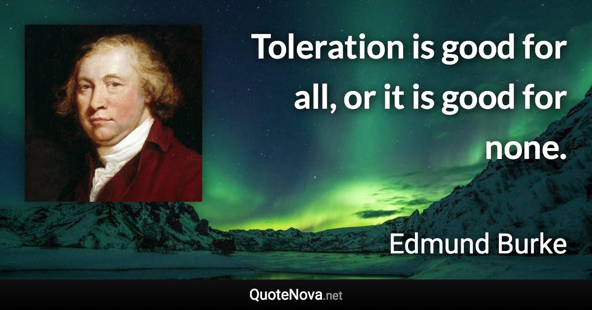 Toleration is good for all, or it is good for none. - Edmund Burke quote