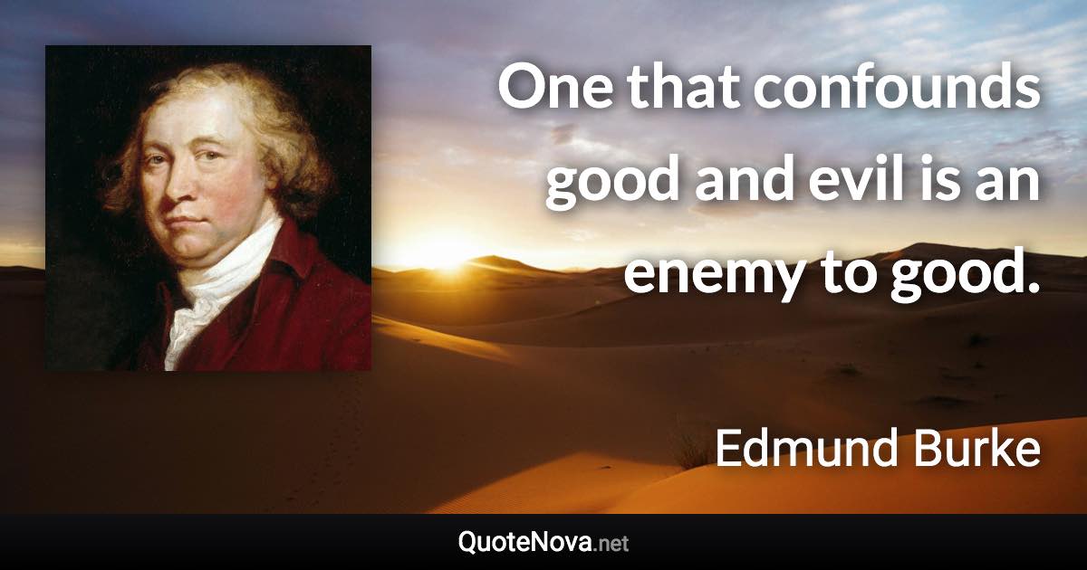 One that confounds good and evil is an enemy to good. - Edmund Burke quote