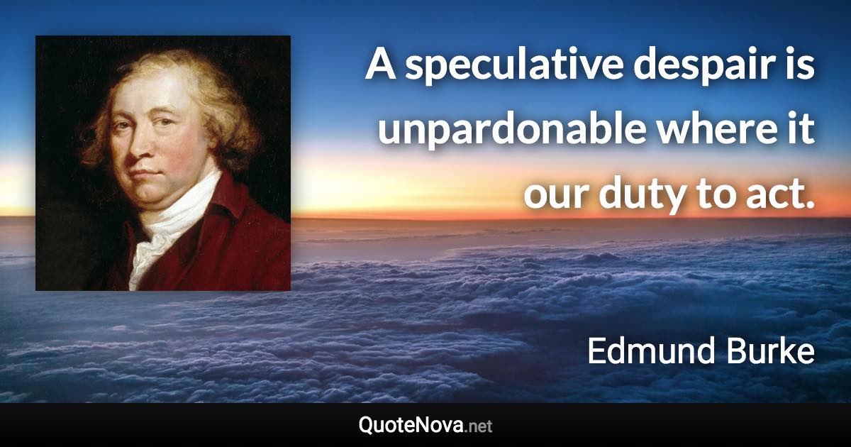 A speculative despair is unpardonable where it our duty to act. - Edmund Burke quote