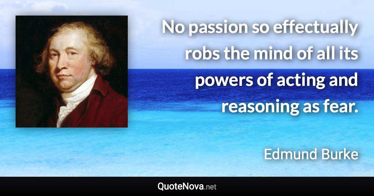 No passion so effectually robs the mind of all its powers of acting and reasoning as fear. - Edmund Burke quote