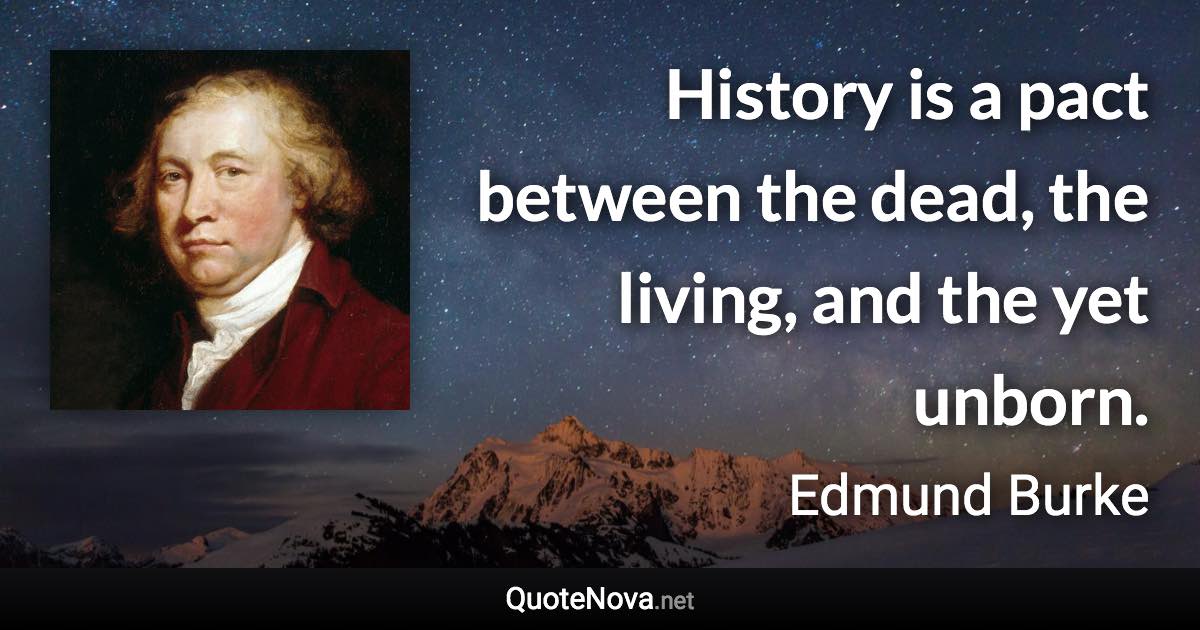 History is a pact between the dead, the living, and the yet unborn. - Edmund Burke quote