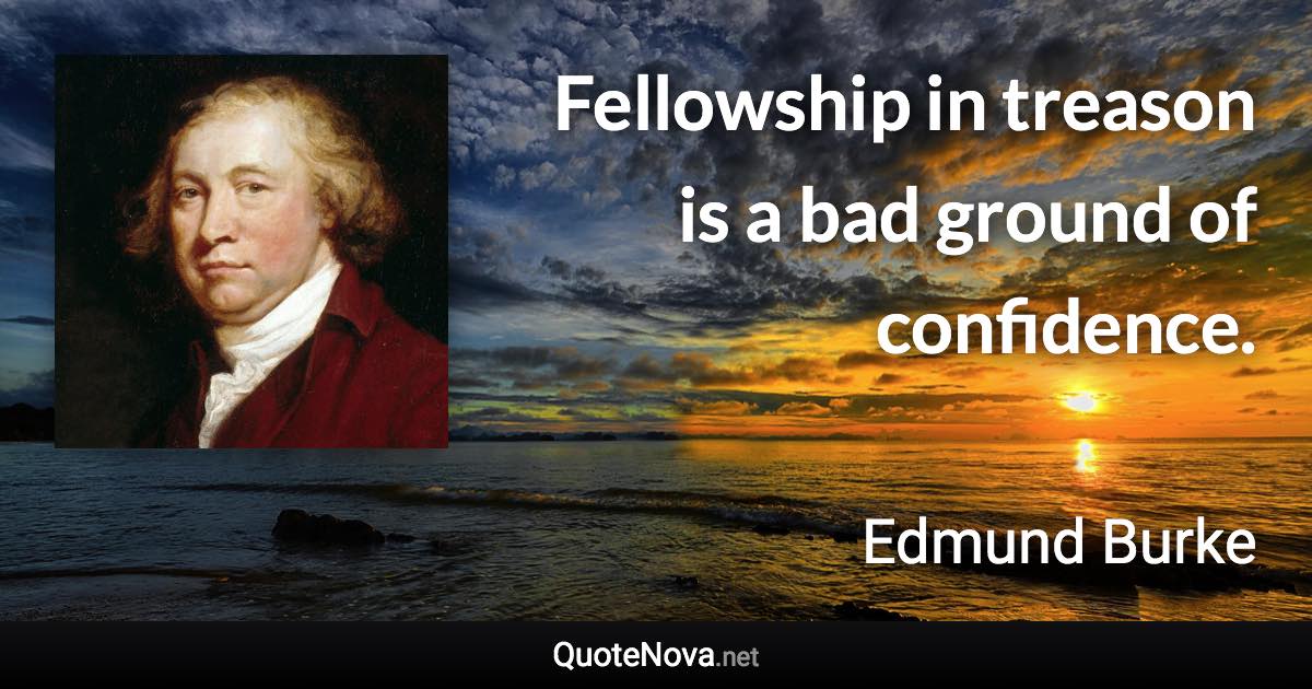 Fellowship in treason is a bad ground of confidence. - Edmund Burke quote