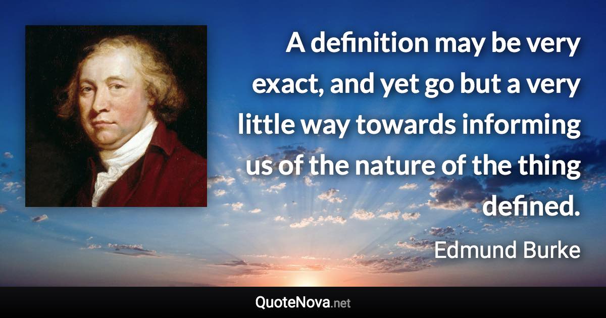 A definition may be very exact, and yet go but a very little way towards informing us of the nature of the thing defined. - Edmund Burke quote