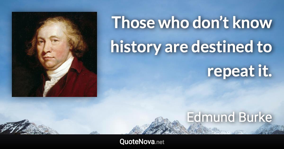 Those who don’t know history are destined to repeat it. - Edmund Burke quote