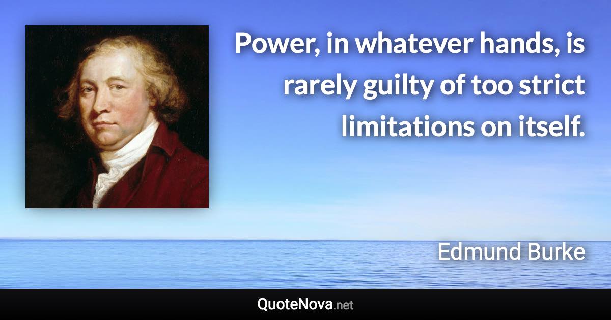 Power, in whatever hands, is rarely guilty of too strict limitations on itself. - Edmund Burke quote