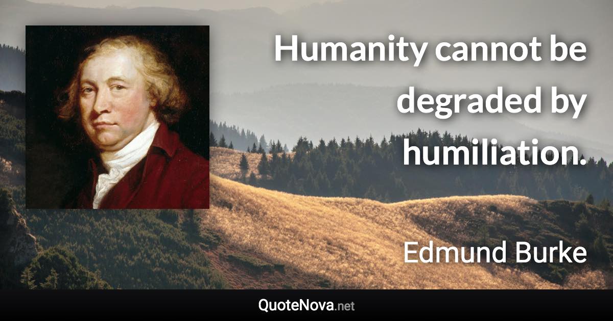 Humanity cannot be degraded by humiliation. - Edmund Burke quote