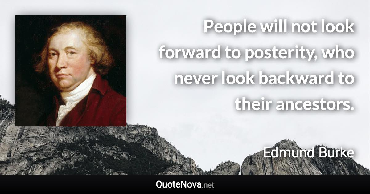 People will not look forward to posterity, who never look backward to their ancestors. - Edmund Burke quote