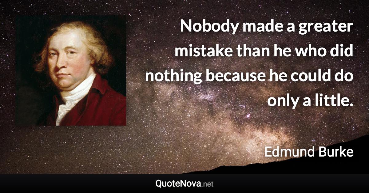 Nobody made a greater mistake than he who did nothing because he could do only a little. - Edmund Burke quote