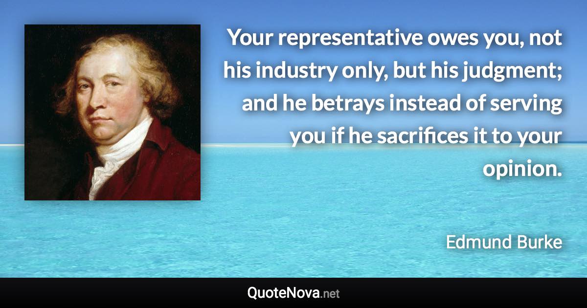 Your representative owes you, not his industry only, but his judgment; and he betrays instead of serving you if he sacrifices it to your opinion. - Edmund Burke quote