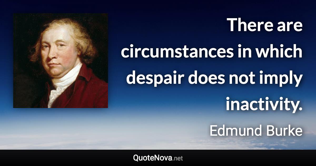 There are circumstances in which despair does not imply inactivity. - Edmund Burke quote