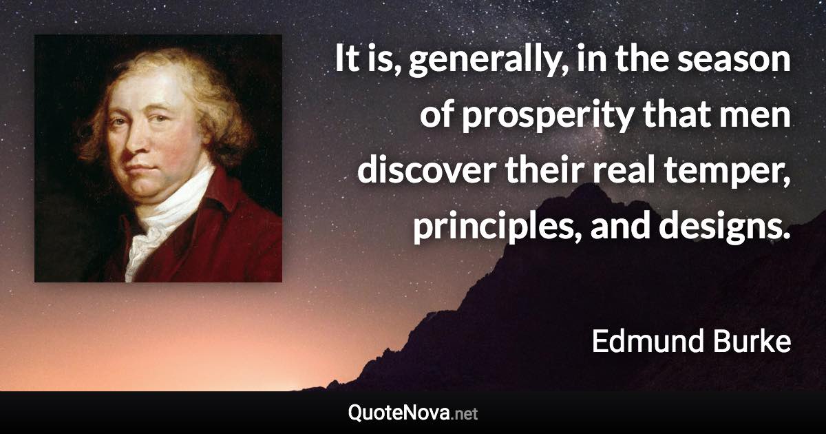 It is, generally, in the season of prosperity that men discover their real temper, principles, and designs. - Edmund Burke quote