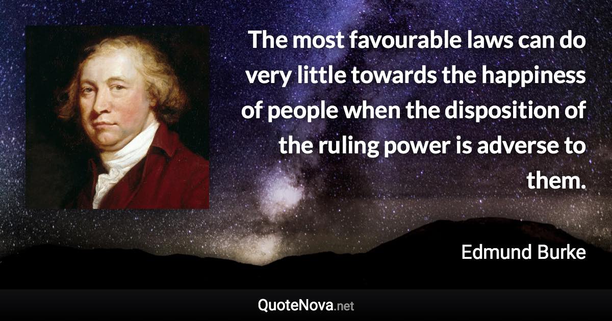 The most favourable laws can do very little towards the happiness of people when the disposition of the ruling power is adverse to them. - Edmund Burke quote