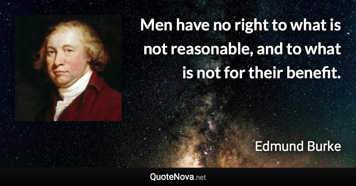 Men have no right to what is not reasonable, and to what is not for their benefit. - Edmund Burke quote