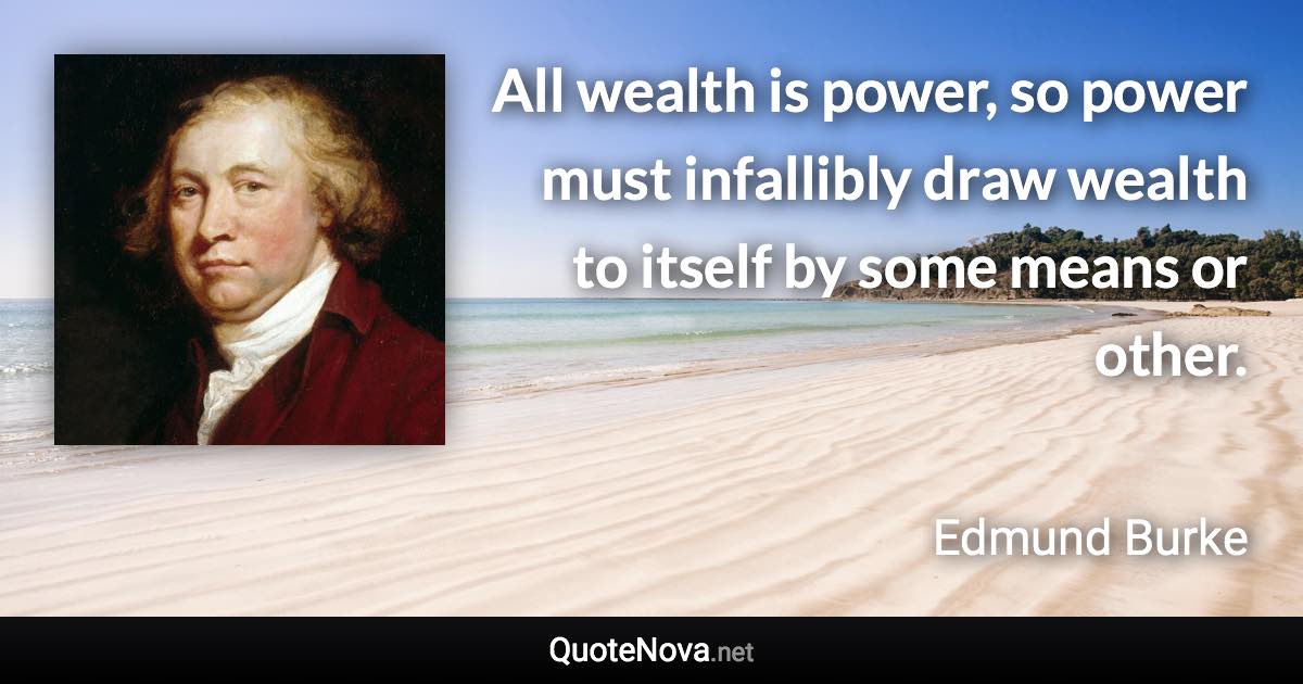 All wealth is power, so power must infallibly draw wealth to itself by some means or other. - Edmund Burke quote