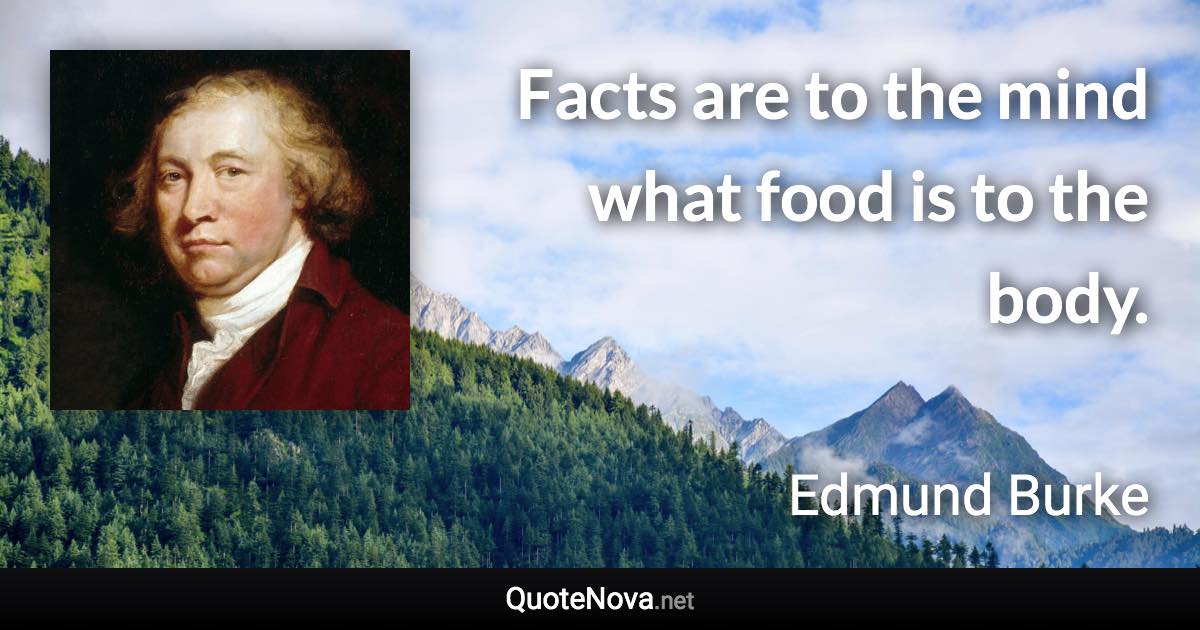Facts are to the mind what food is to the body. - Edmund Burke quote