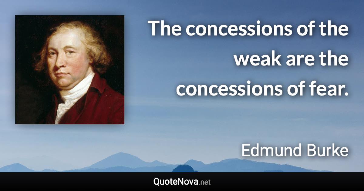 The concessions of the weak are the concessions of fear. - Edmund Burke quote