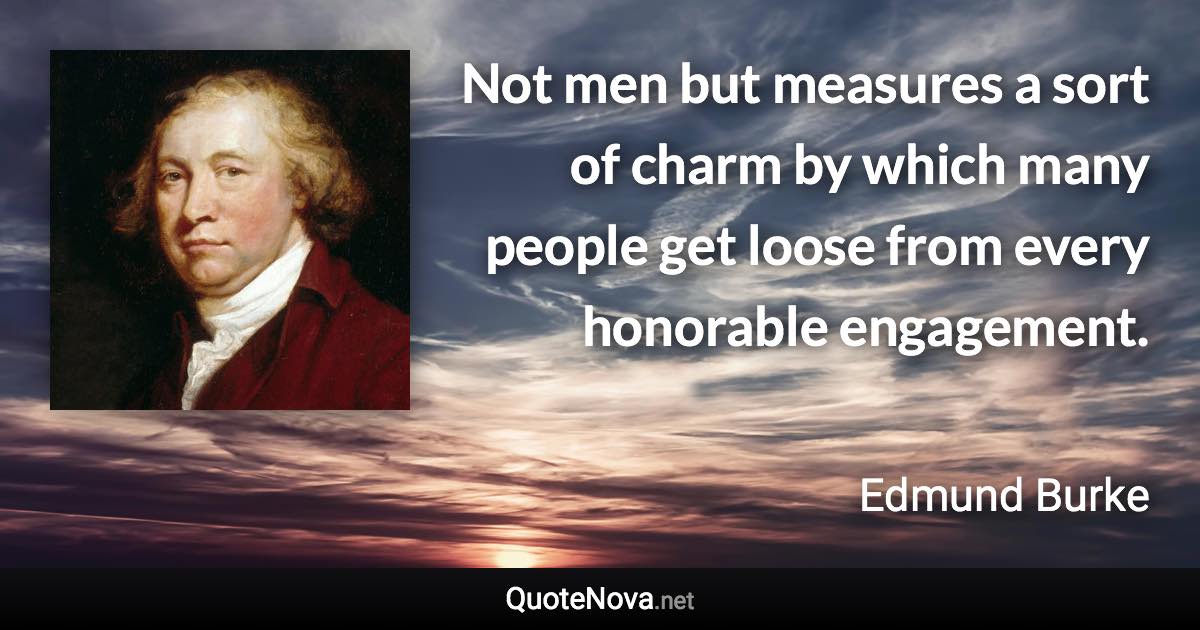 Not men but measures a sort of charm by which many people get loose from every honorable engagement. - Edmund Burke quote