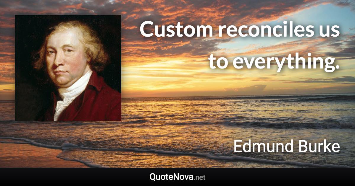 Custom reconciles us to everything. - Edmund Burke quote