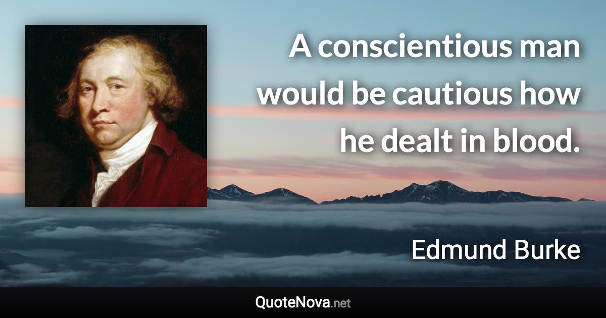 A conscientious man would be cautious how he dealt in blood. - Edmund Burke quote