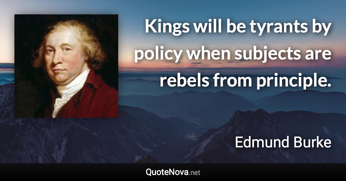 Kings will be tyrants by policy when subjects are rebels from principle. - Edmund Burke quote