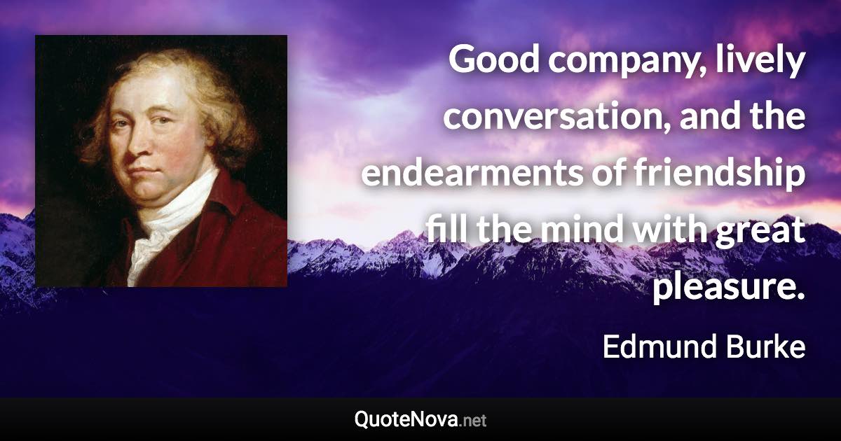 Good company, lively conversation, and the endearments of friendship fill the mind with great pleasure. - Edmund Burke quote